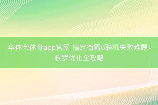 华体会体育app官网 搞定街霸6联机失败难题：收罗优化全攻略