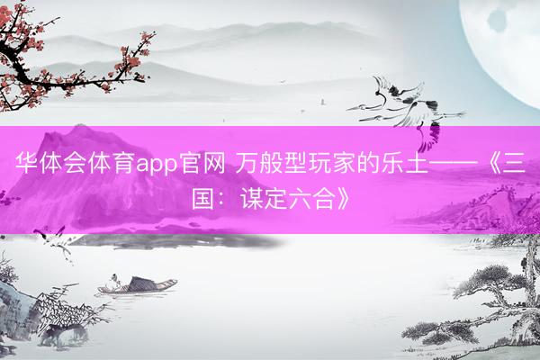 华体会体育app官网 万般型玩家的乐土——《三国：谋定六合》