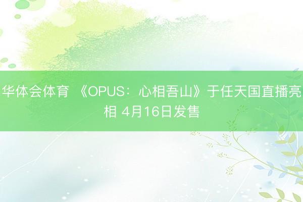 华体会体育 《OPUS：心相吾山》于任天国直播亮相 4月16日发售