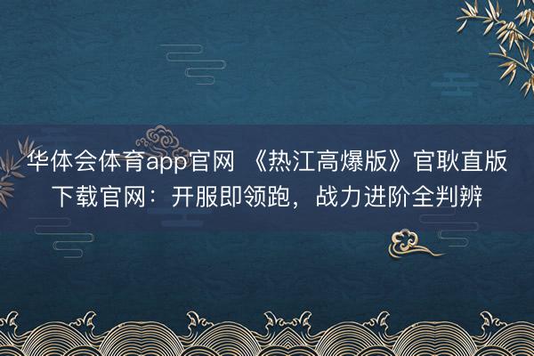华体会体育app官网 《热江高爆版》官耿直版下载官网：开服即领跑，战力进阶全判辨