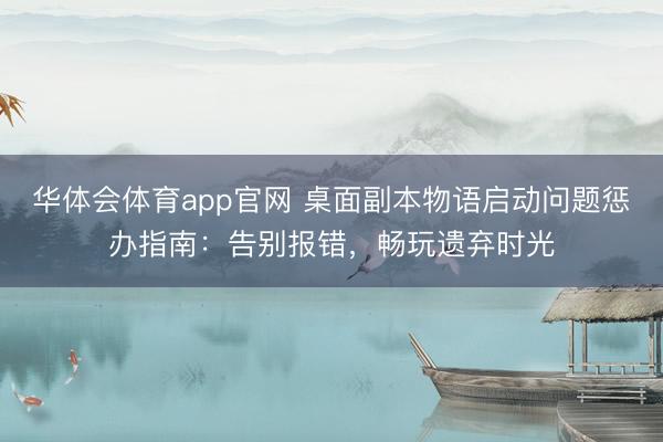 华体会体育app官网 桌面副本物语启动问题惩办指南：告别报错，畅玩遗弃时光