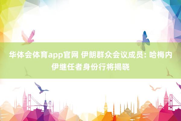 华体会体育app官网 伊朗群众会议成员: 哈梅内伊继任者身份行将揭晓