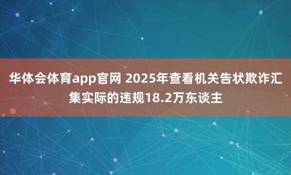 华体会体育app官网 2025年查看机关告状欺诈汇集实际的违规18.2万东谈主