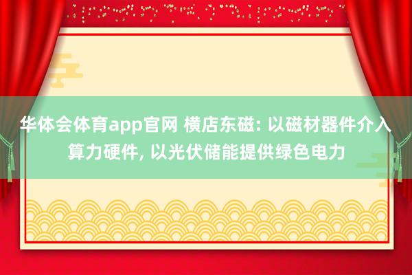 华体会体育app官网 横店东磁: 以磁材器件介入算力硬件， 以光伏储能提供绿色电力
