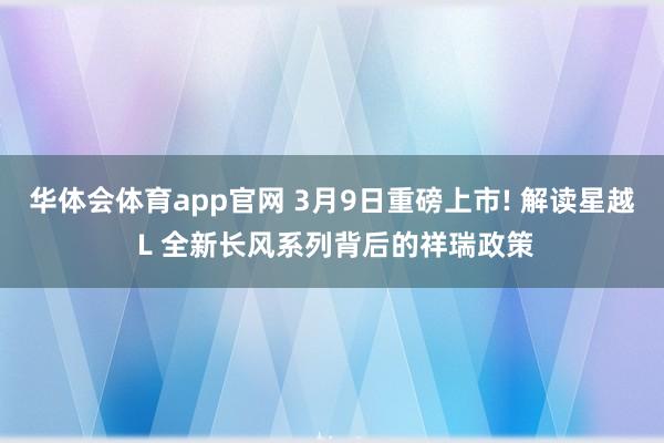 华体会体育app官网 3月9日重磅上市! 解读星越 L 全新长风系列背后的祥瑞政策