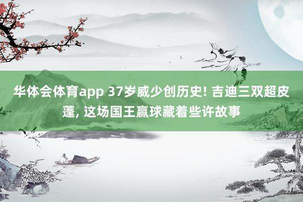 华体会体育app 37岁威少创历史! 吉迪三双超皮蓬, 这场国王赢球藏着些许故事