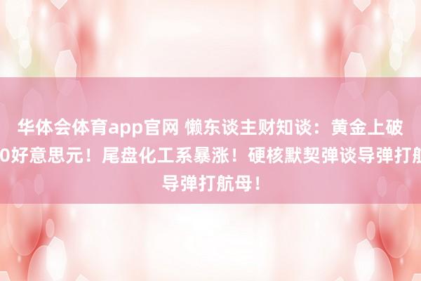 华体会体育app官网 懒东谈主财知谈：黄金上破5400好意思元！尾盘化工系暴涨！硬核默契弹谈导弹打航母！