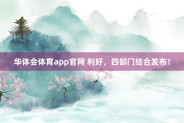 华体会体育app官网 利好,四部门结合发布!