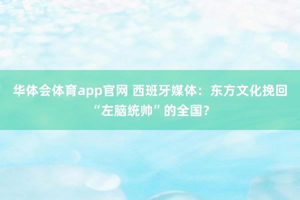 华体会体育app官网 西班牙媒体：东方文化挽回“左脑统帅”的全国？