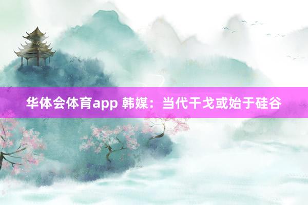 华体会体育app 韩媒：当代干戈或始于硅谷
