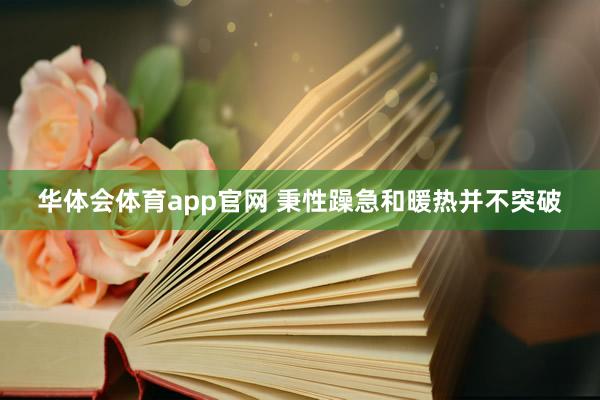 华体会体育app官网 秉性躁急和暖热并不突破