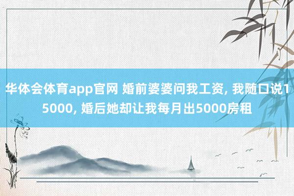 华体会体育app官网 婚前婆婆问我工资， 我随口说15000， 婚后她却让我每月出5000房租