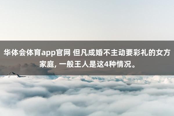 华体会体育app官网 但凡成婚不主动要彩礼的女方家庭, 一般王人是这4种情况。