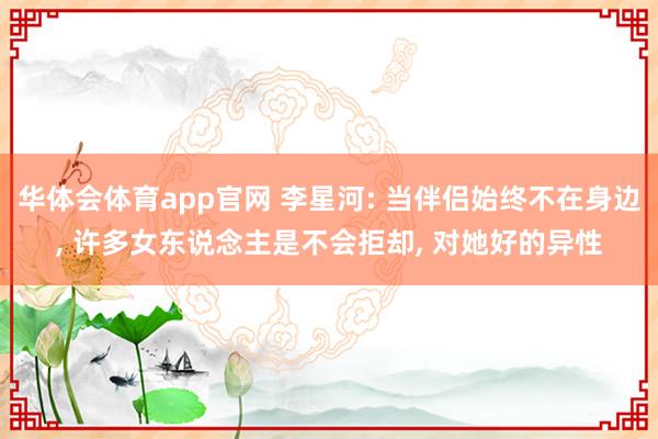 华体会体育app官网 李星河: 当伴侣始终不在身边, 许多女东说念主是不会拒却, 对她好的异性