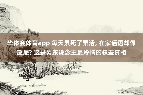 华体会体育app 每天累死了累活, 在家话语却像放屁? 这是男东说念主最冷情的权益真相