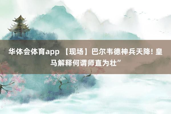 华体会体育app 【现场】巴尔韦德神兵天降! 皇马解释何谓师直为壮”