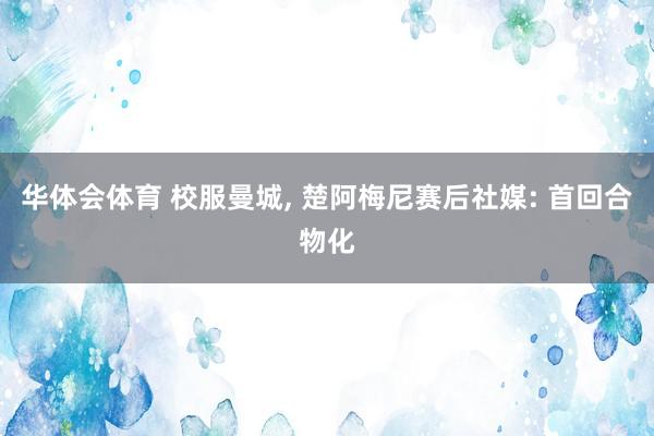 华体会体育 校服曼城， 楚阿梅尼赛后社媒: 首回合物化