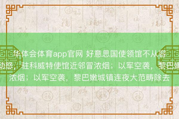 华体会体育app官网 好意思国使领馆不从容：驻沙特大使馆遭袭动怒，驻科威特使馆近邻冒浓烟；以军空袭，黎巴嫩城镇连夜大范畴除去