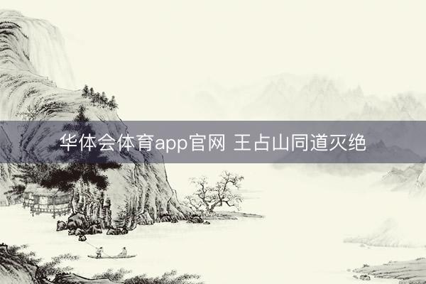 华体会体育app官网 王占山同道灭绝