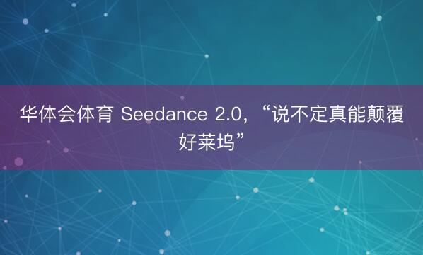 华体会体育 Seedance 2.0，“说不定真能颠覆好莱坞”