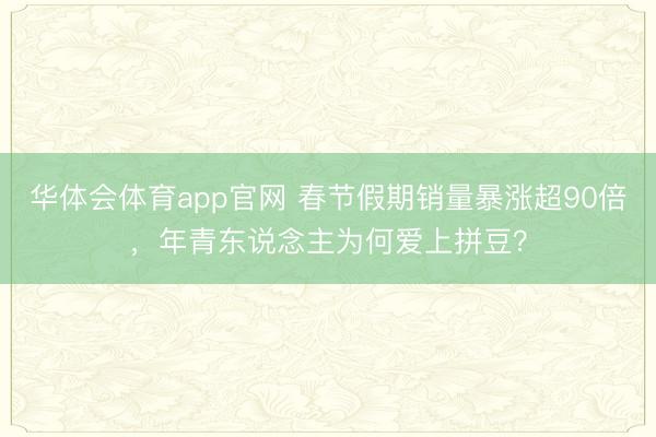 华体会体育app官网 春节假期销量暴涨超90倍，年青东说念主为何爱上拼豆？