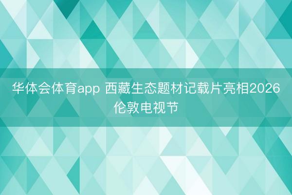 华体会体育app 西藏生态题材记载片亮相2026伦敦电视节