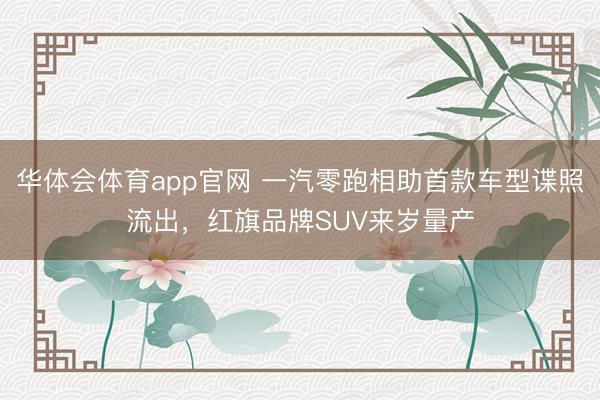 华体会体育app官网 一汽零跑相助首款车型谍照流出，红旗品牌SUV来岁量产