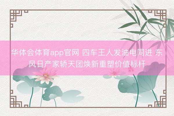 华体会体育app官网 四车王人发油电同进 东风日产家轿天团焕新重塑价值标杆
