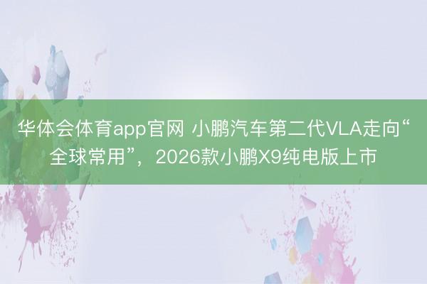 华体会体育app官网 小鹏汽车第二代VLA走向“全球常用”，2026款小鹏X9纯电版上市