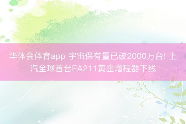 华体会体育app 宇宙保有量已破2000万台! 上汽全球首台EA211黄金增程器下线