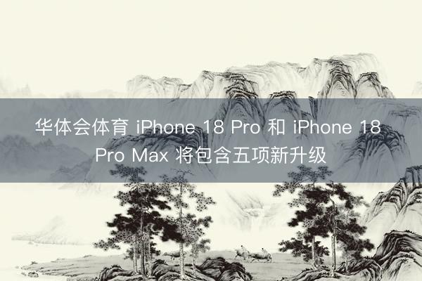 华体会体育 iPhone 18 Pro 和 iPhone 18 Pro Max 将包含五项新升级