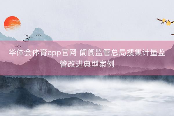 华体会体育app官网 阛阓监管总局搜集计量监管改进典型案例