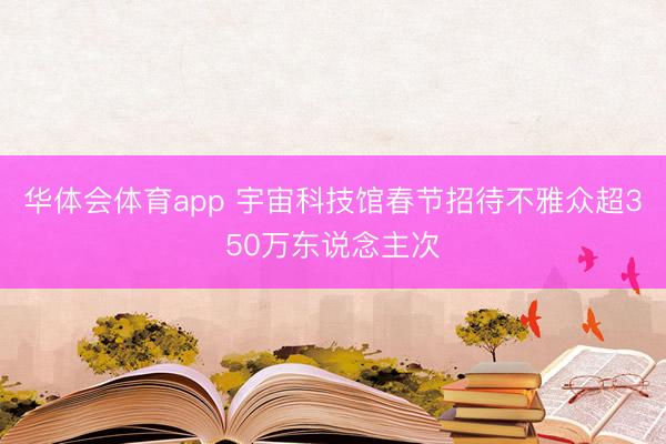 华体会体育app 宇宙科技馆春节招待不雅众超350万东说念主次