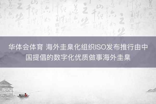 华体会体育 海外圭臬化组织ISO发布推行由中国提倡的数字化优质做事海外圭臬