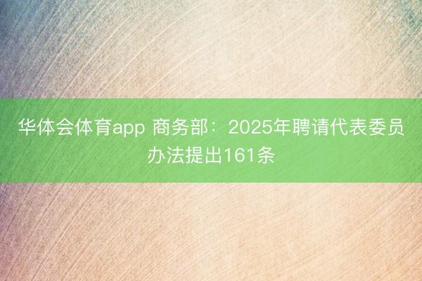 华体会体育app 商务部:2025年聘请代表委员办法提出161条