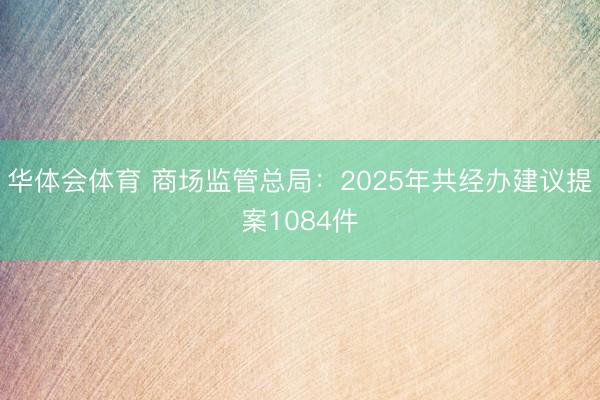 华体会体育 商场监管总局：2025年共经办建议提案1084件