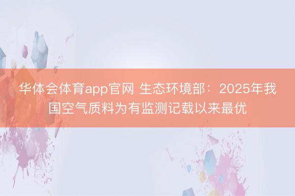 华体会体育app官网 生态环境部：2025年我国空气质料为有监测记载以来最优