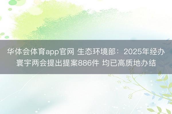 华体会体育app官网 生态环境部:2025年经办寰宇两会提出提案886件 均已高质地办结