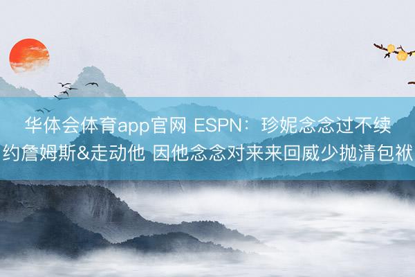 华体会体育app官网 ESPN：珍妮念念过不续约詹姆斯&走动他 因他念念对来来回威少抛清包袱
