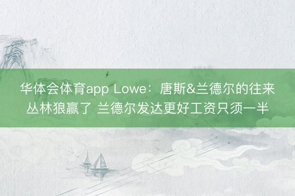 华体会体育app Lowe：唐斯&兰德尔的往来丛林狼赢了 兰德尔发达更好工资只须一半