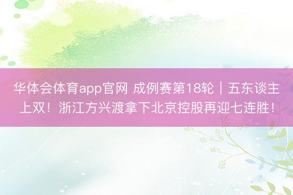 华体会体育app官网 成例赛第18轮｜五东谈主上双！浙江方兴渡拿下北京控股再迎七连胜！