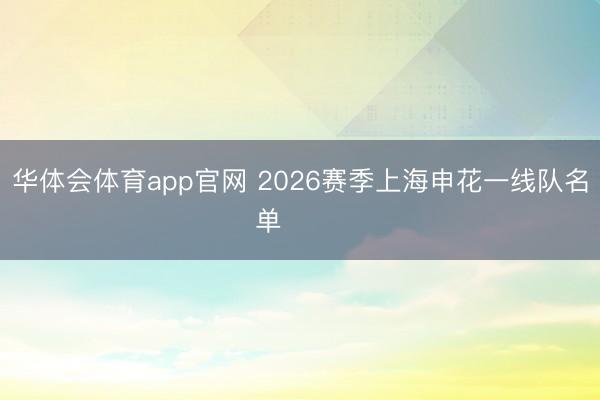 华体会体育app官网 2026赛季上海申花一线队名单 ​​​