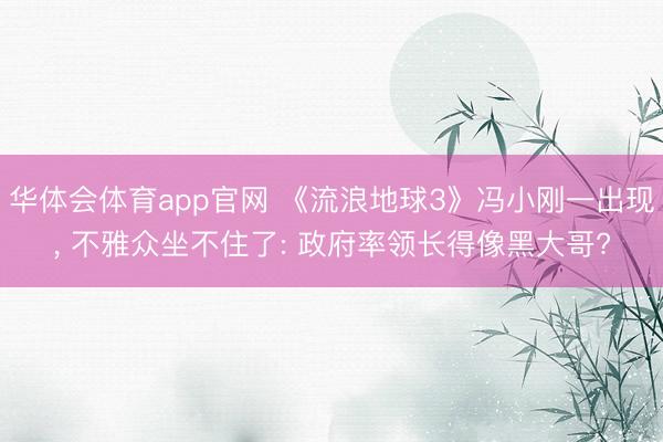 华体会体育app官网 《流浪地球3》冯小刚一出现， 不雅众坐不住了: 政府率领长得像黑大哥?