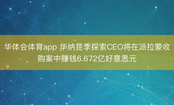 华体会体育app 华纳昆季探索CEO将在派拉蒙收购案中赚钱6.672亿好意思元