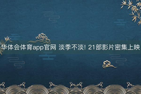 华体会体育app官网 淡季不淡! 21部影片密集上映