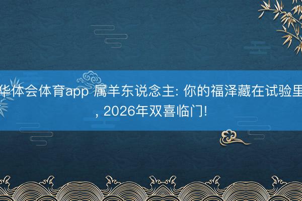 华体会体育app 属羊东说念主: 你的福泽藏在试验里， 2026年双喜临门!