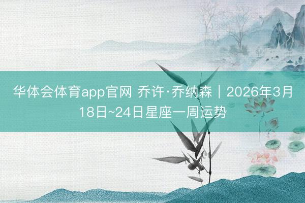 华体会体育app官网 乔许·乔纳森︱2026年3月18日~24日星座一周运势