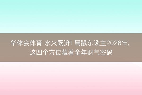 华体会体育 水火既济! 属鼠东谈主2026年, 这四个方位藏着全年财气密码