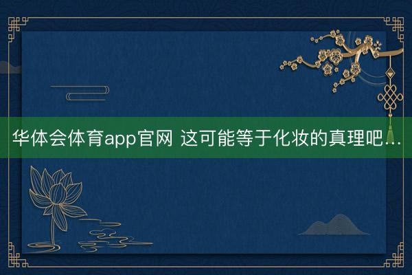 华体会体育app官网 这可能等于化妆的真理吧…