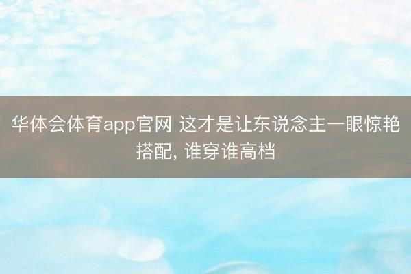 华体会体育app官网 这才是让东说念主一眼惊艳搭配, 谁穿谁高档